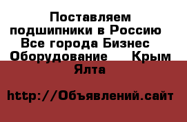Поставляем подшипники в Россию - Все города Бизнес » Оборудование   . Крым,Ялта